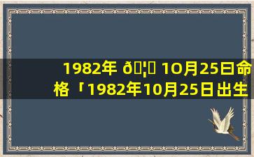 1982年 🦍 1O月25曰命格「1982年10月25日出生的是什么星座 🐺 」